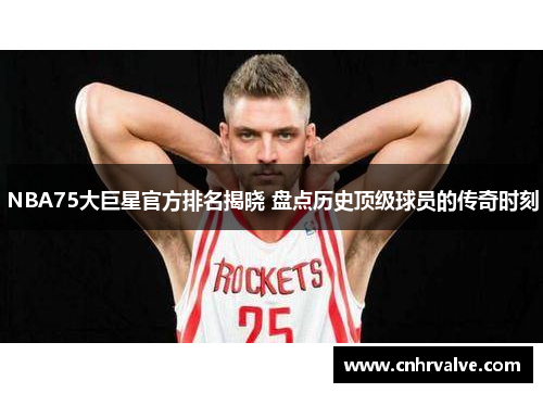 NBA75大巨星官方排名揭晓 盘点历史顶级球员的传奇时刻