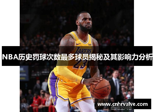 NBA历史罚球次数最多球员揭秘及其影响力分析